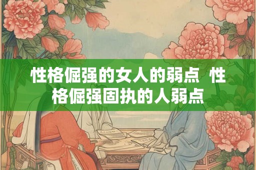 性格倔强的女人的弱点 性格倔强固执的人弱点 性格倔强的女人的弱点 性格倔强固执的人弱点