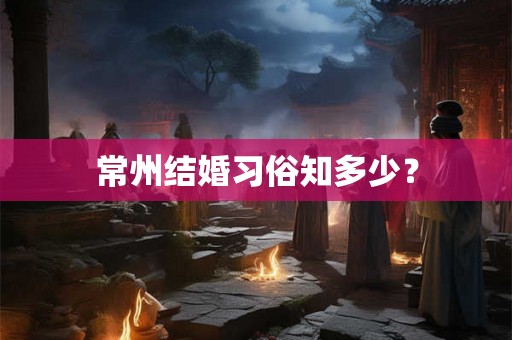 常州结婚习俗知多少？