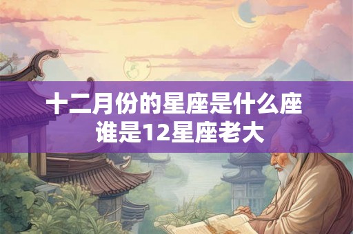 十二月份的星座是什么座 谁是12星座老大 十二月份的星座是什么座 谁是12星座老大