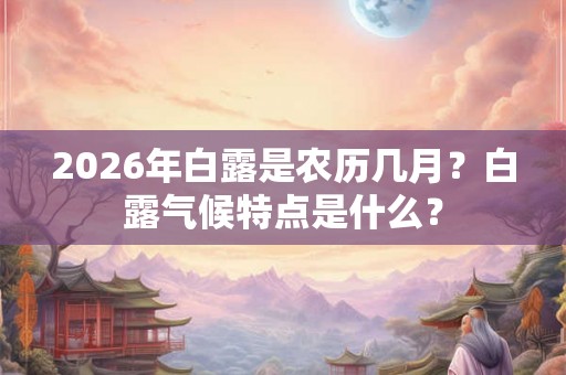 2026年白露是农历几月？白露气候特点是什么？