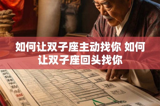 如何让双子座主动找你 如何让双子座回头找你 如何让双子座主动找你 如何让双子座回头找你