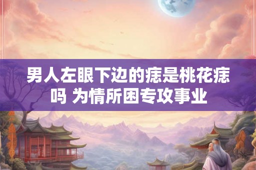 男人左眼下边的痣是桃花痣吗 为情所困专攻事业