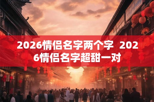 2026情侣名字两个字  2026情侣名字超甜一对