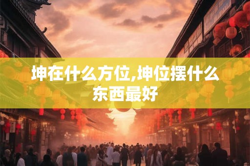 坤在什么方位,坤位摆什么东西最好