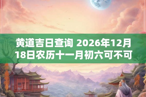 黄道吉日查询 2026年12月18日农历十一月初六可不可以入宅