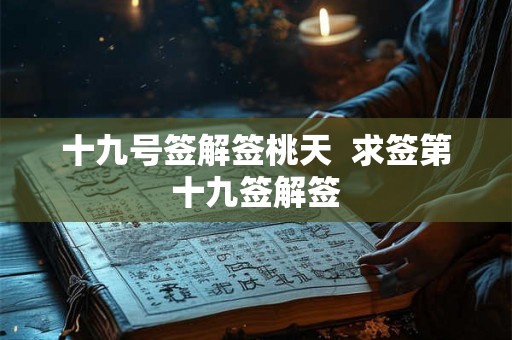 十九号签解签桃天  求签第十九签解签