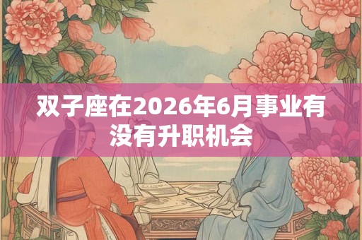 双子座在2026年6月事业有没有升职机会