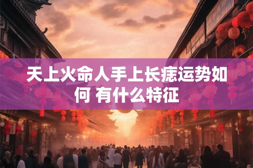 天上火命人手上长痣运势如何 有什么特征