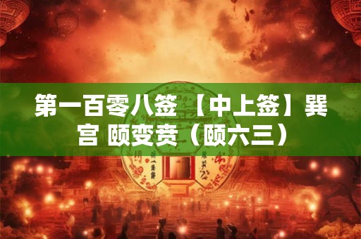 第一百零八签 【中上签】巽宫 颐变贲（颐六三）