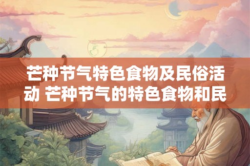 芒种节气特色食物及民俗活动 芒种节气的特色食物和民俗活动是什么