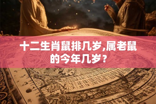 十二生肖鼠排几岁,属老鼠的今年几岁? 十二生肖鼠排几岁,属老鼠的今年几岁?