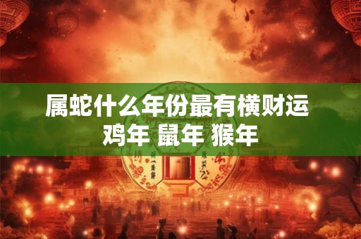 属蛇什么年份最有横财运 鸡年 鼠年 猴年 属蛇什么年份最有横财运 鸡年 鼠年 猴年