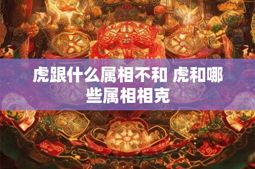 虎跟什么属相不和 虎和哪些属相相克
