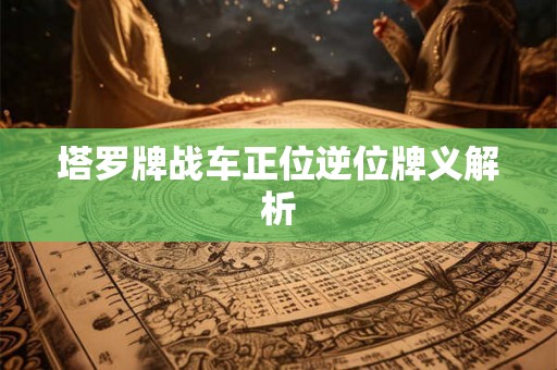 塔罗牌战车正位逆位牌义解析 塔罗牌战车正位逆位牌义解析