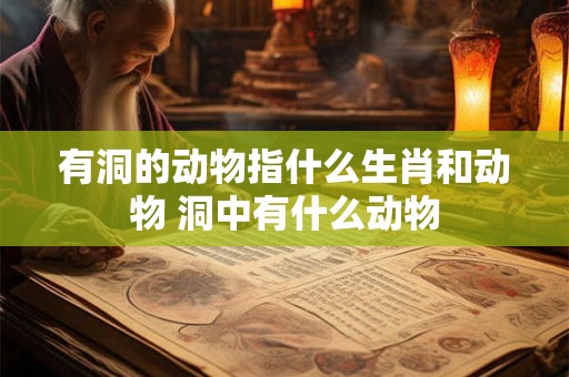 有洞的动物指什么生肖和动物 洞中有什么动物 有洞的动物指什么生肖和动物 洞中有什么动物
