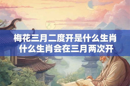 梅花三月二度开是什么生肖 什么生肖会在三月两次开出梅花