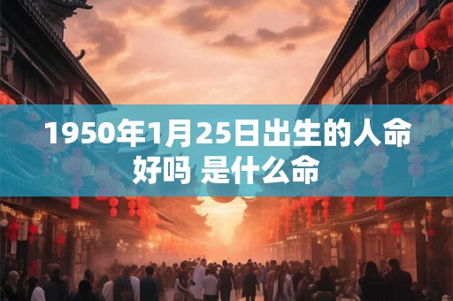 1950年1月25日出生的人命好吗 是什么命 1950年1月25日出生的人命好吗 是什么命