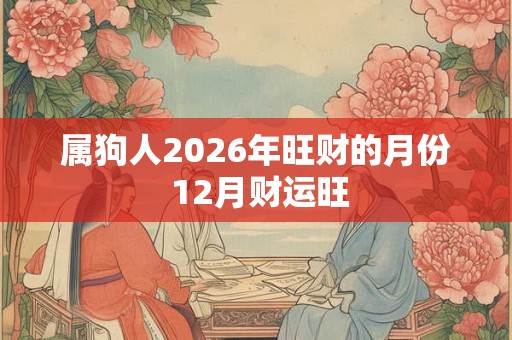 属狗人2026年旺财的月份 12月财运旺