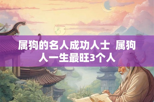 属狗的名人成功人士 属狗人一生最旺3个人 属狗的名人成功人士 属狗人一生最旺3个人