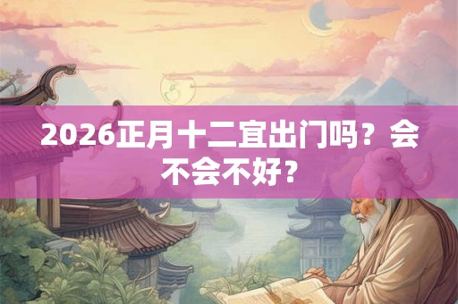 2026正月十二宜出门吗?会不会不好? 2026正月十二宜出门吗?会不会不好?