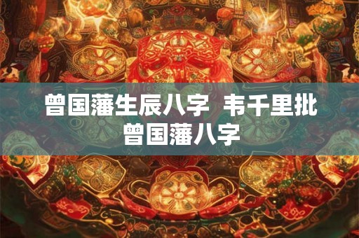 曾国藩生辰八字  韦千里批曾国藩八字