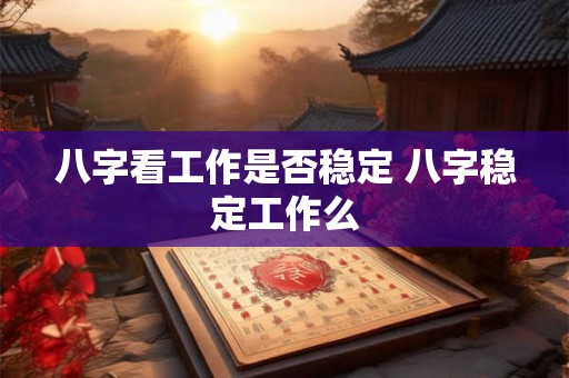 八字看工作是否稳定 八字稳定工作么 八字看工作是否稳定 八字稳定工作么