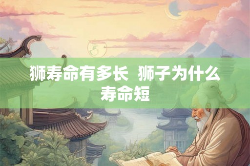 狮寿命有多长  狮子为什么寿命短