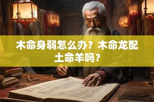 木命身弱怎么办?木命龙配土命羊吗? 木命身弱怎么办?木命龙配土命羊吗?