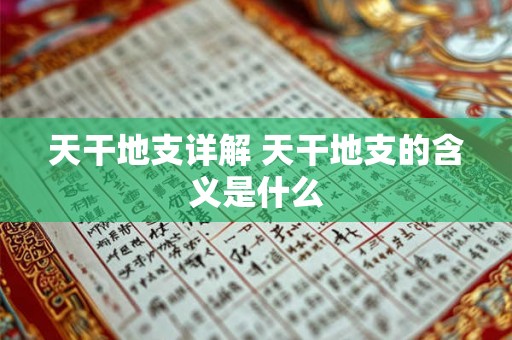 天干地支详解 天干地支的含义是什么 天干地支详解 天干地支的含义是什么