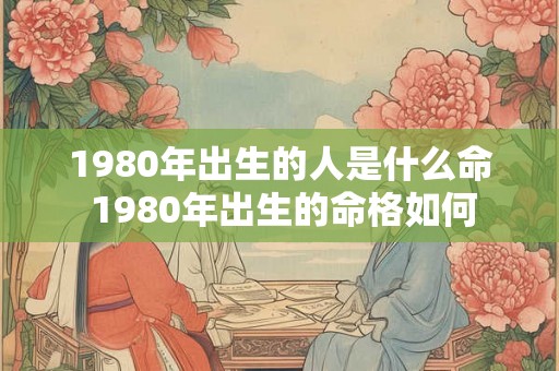 1980年出生的人是什么命 1980年出生的命格如何