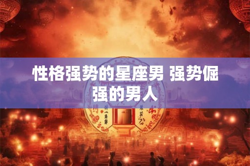 性格强势的星座男 强势倔强的男人