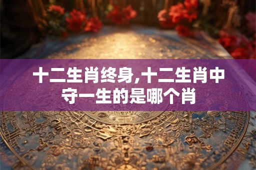十二生肖终身,十二生肖中守一生的是哪个肖