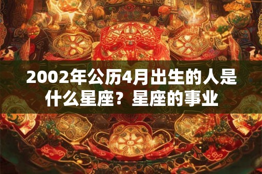 2002年公历4月出生的人是什么星座？星座的事业