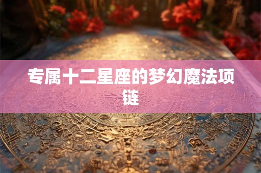 专属十二星座的梦幻魔法项链