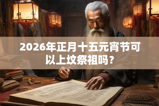 2026年正月十五元宵节可以上坟祭祖吗？