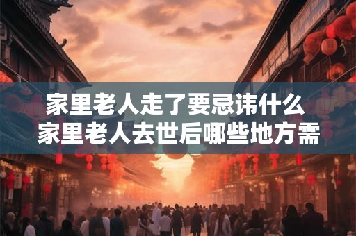 家里老人走了要忌讳什么 家里老人去世后哪些地方需要避讳 家里老人走了要忌讳什么 家里老人去世后哪些地方需要避讳