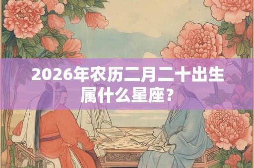 2026年农历二月二十出生属什么星座？
