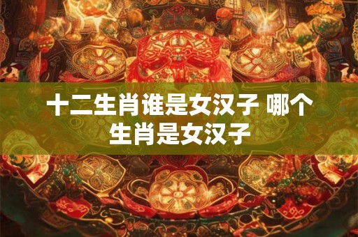 十二生肖谁是女汉子 哪个生肖是女汉子