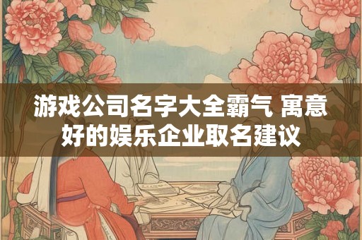 游戏公司名字大全霸气 寓意好的娱乐企业取名建议