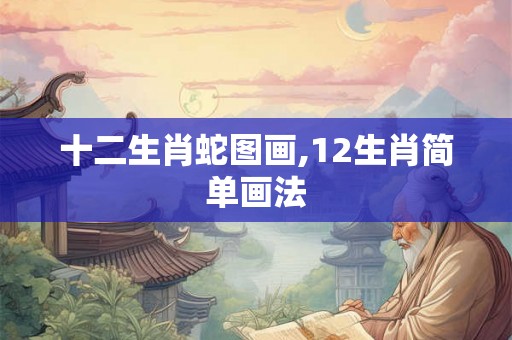 十二生肖蛇图画,12生肖简单画法 十二生肖蛇图画,12生肖简单画法