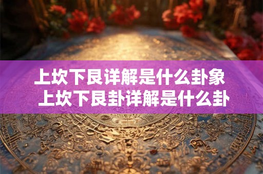 上坎下艮详解是什么卦象 上坎下艮卦详解是什么卦 上坎下艮详解是什么卦象 上坎下艮卦详解是什么卦