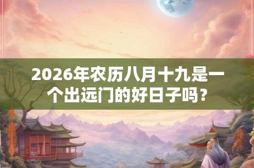 2026年农历八月十九是一个出远门的好日子吗？