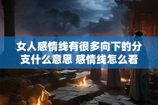女人感情线有很多向下的分支什么意思 感情线怎么看