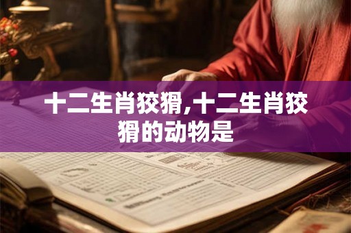 十二生肖狡猾,十二生肖狡猾的动物是