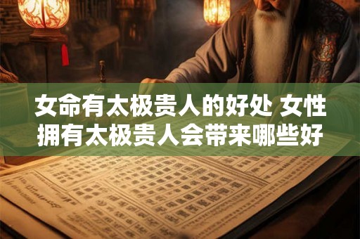 女命有太极贵人的好处 女性拥有太极贵人会带来哪些好处