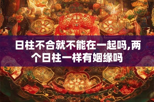 日柱不合就不能在一起吗,两个日柱一样有姻缘吗