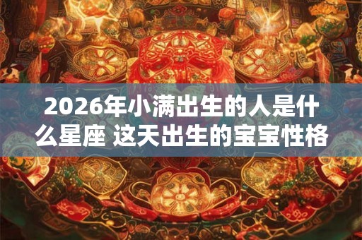 2026年小满出生的人是什么星座 这天出生的宝宝性格分析