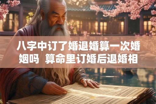 八字中订了婚退婚算一次婚姻吗  算命里订婚后退婚相当于二婚