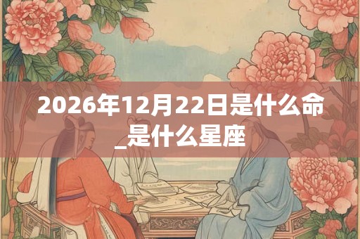 2026年12月22日是什么命_是什么星座