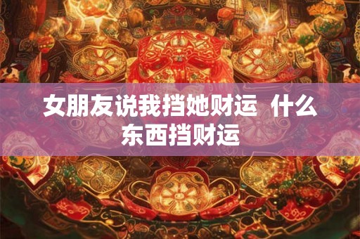 女朋友说我挡她财运  什么东西挡财运